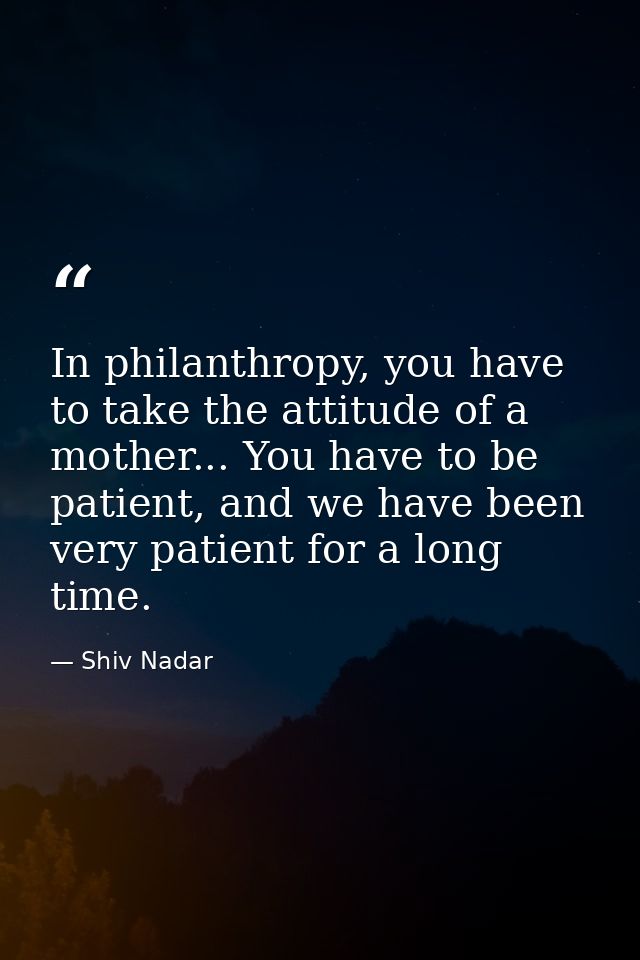 In philanthropy, you have to take the attitude of a mother... You have to be patient, and we have been very patient for  — Shiv Nadar
