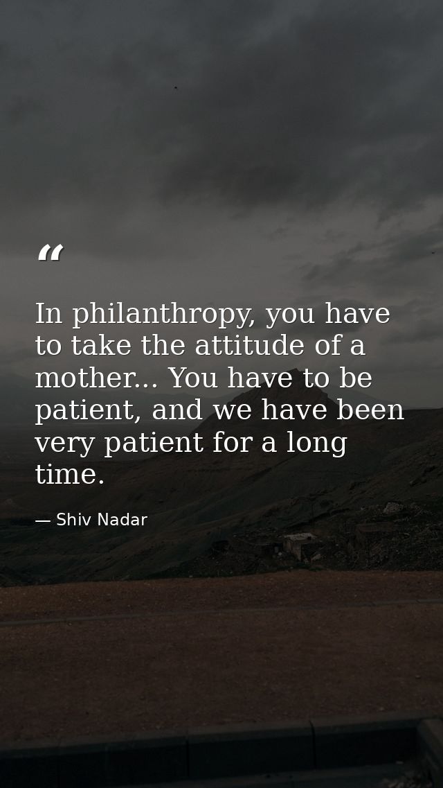 In philanthropy, you have to take the attitude of a mother... You have to be patient, and we have been very patient for  — Shiv Nadar