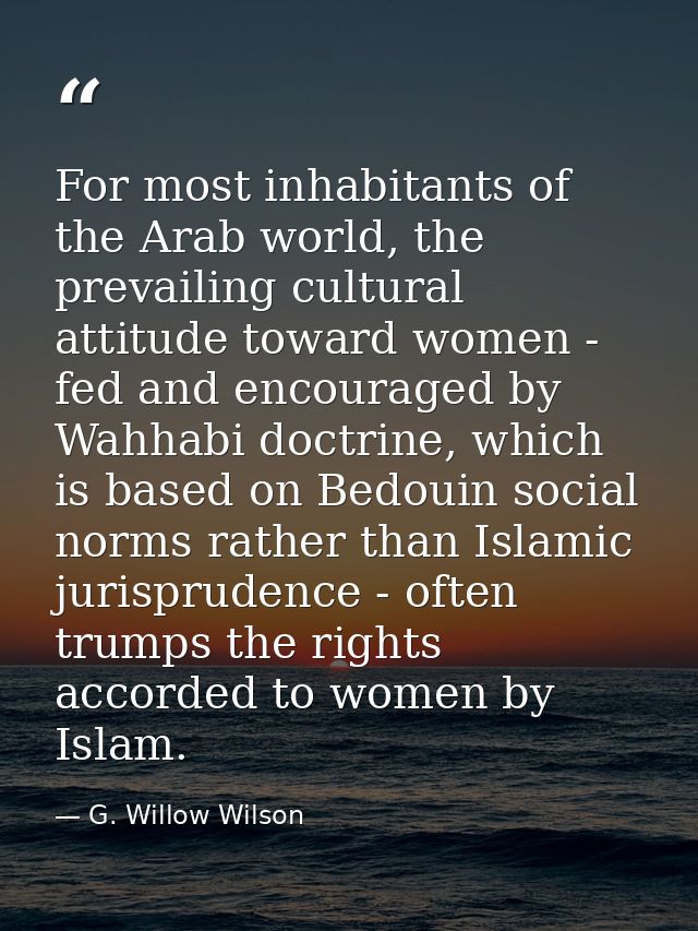 For most inhabitants of the Arab world, the prevailing cultural attitude toward women - fed and encouraged by Wahhabi do — G. Willow Wilson