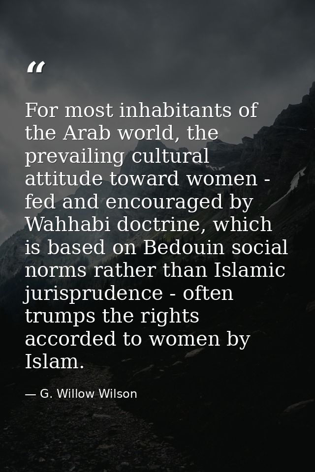 For most inhabitants of the Arab world, the prevailing cultural attitude toward women - fed and encouraged by Wahhabi do — G. Willow Wilson