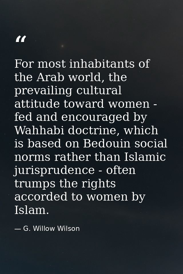 For most inhabitants of the Arab world, the prevailing cultural attitude toward women - fed and encouraged by Wahhabi do — G. Willow Wilson