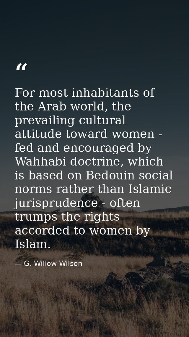For most inhabitants of the Arab world, the prevailing cultural attitude toward women - fed and encouraged by Wahhabi do — G. Willow Wilson
