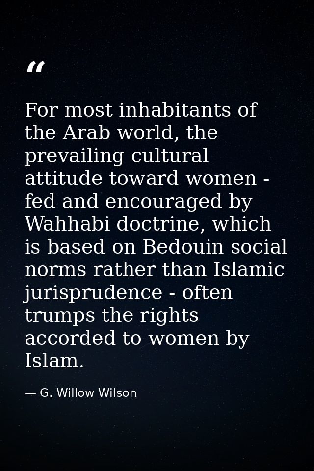 For most inhabitants of the Arab world, the prevailing cultural attitude toward women - fed and encouraged by Wahhabi do — G. Willow Wilson