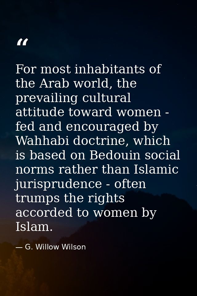For most inhabitants of the Arab world, the prevailing cultural attitude toward women - fed and encouraged by Wahhabi do — G. Willow Wilson