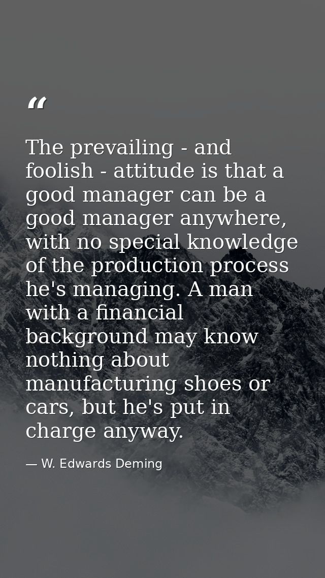 The prevailing - and foolish - attitude is that a good manager can be a good manager anywhere, with no special knowledge — W. Edwards Deming