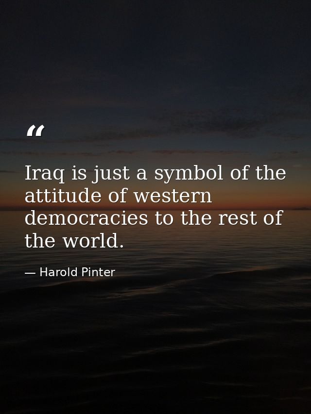 Iraq is just a symbol of the attitude of western democracies to the rest of the world. — Harold Pinter
