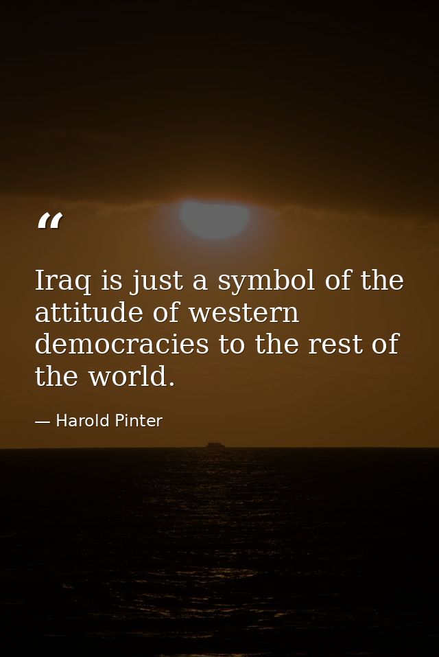 Iraq is just a symbol of the attitude of western democracies to the rest of the world. — Harold Pinter
