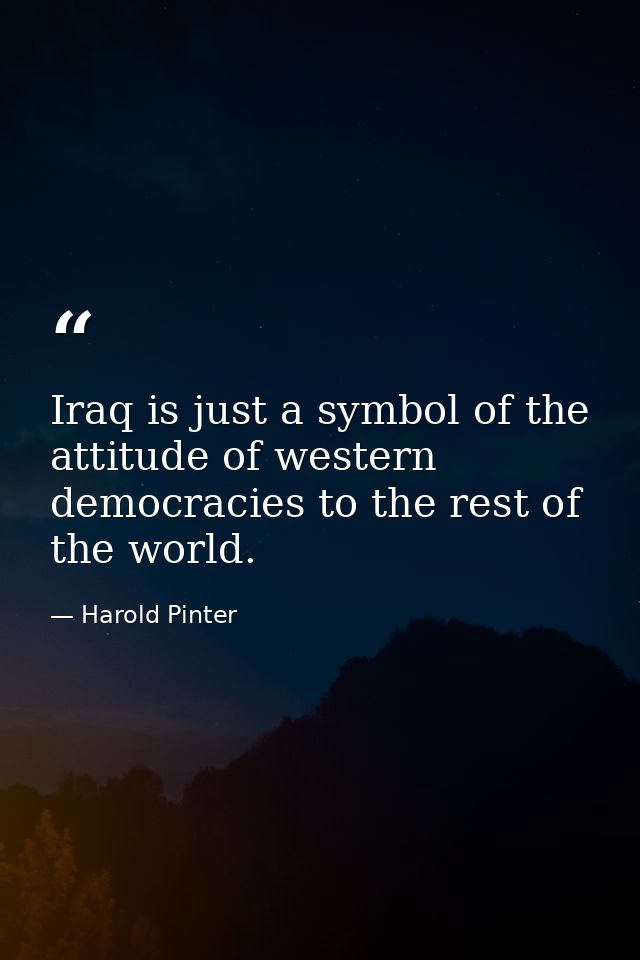 Iraq is just a symbol of the attitude of western democracies to the rest of the world. — Harold Pinter