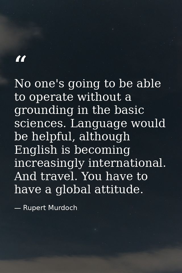 No one's going to be able to operate without a grounding in the basic sciences. Language would be helpful, although Engl — Rupert Murdoch