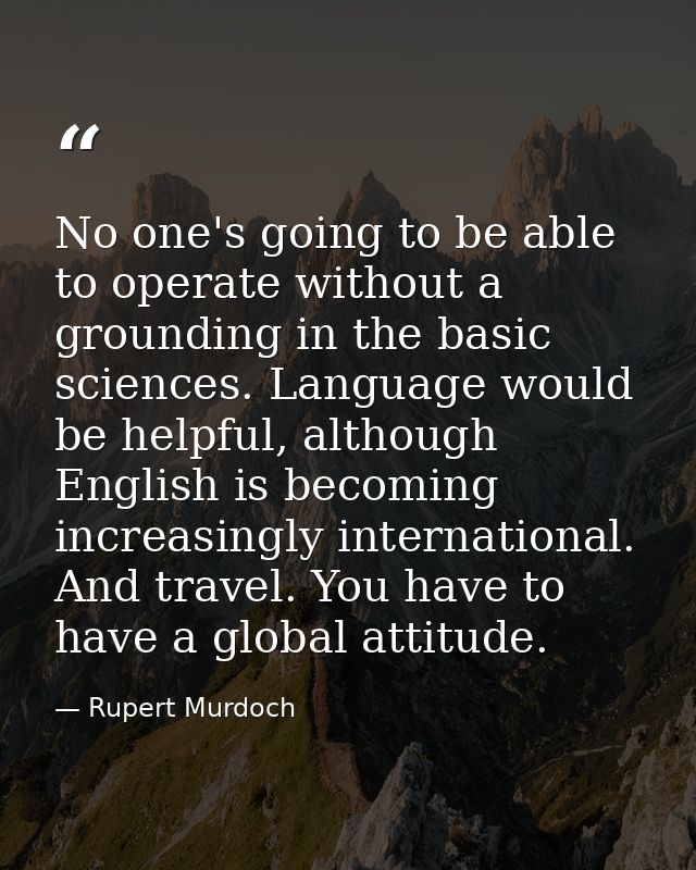 No one's going to be able to operate without a grounding in the basic sciences. Language would be helpful, although Engl — Rupert Murdoch
