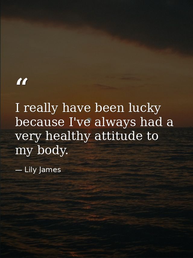 I really have been lucky because I've always had a very healthy attitude to my body. — Lily James