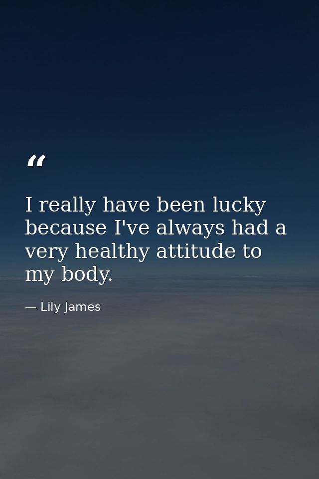 I really have been lucky because I've always had a very healthy attitude to my body. — Lily James