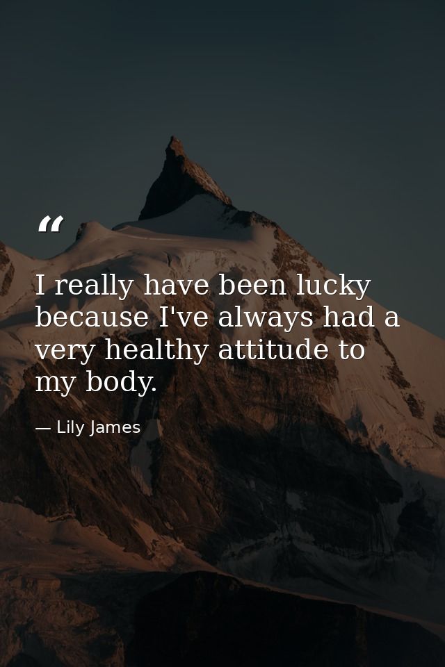 I really have been lucky because I've always had a very healthy attitude to my body. — Lily James