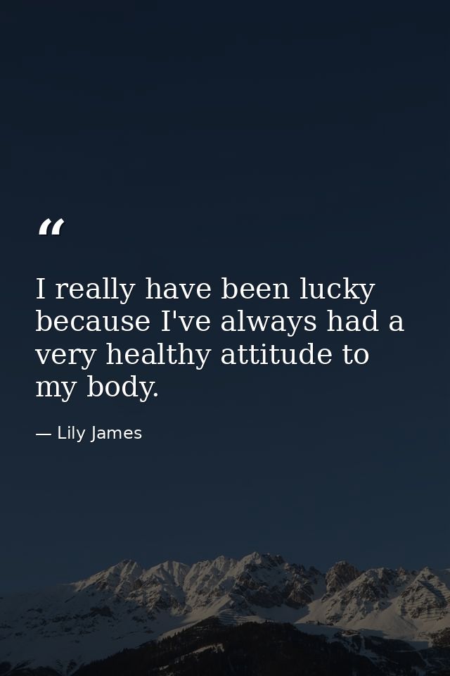 I really have been lucky because I've always had a very healthy attitude to my body. — Lily James