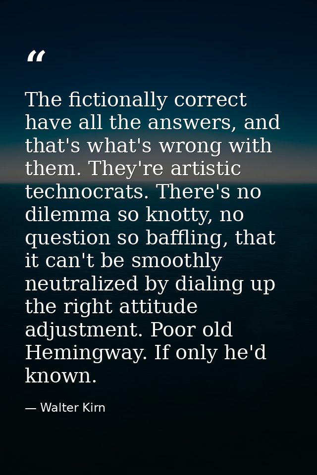 The fictionally correct have all the answers, and that's what's wrong with them. They're artistic technocrats. There's n — Walter Kirn