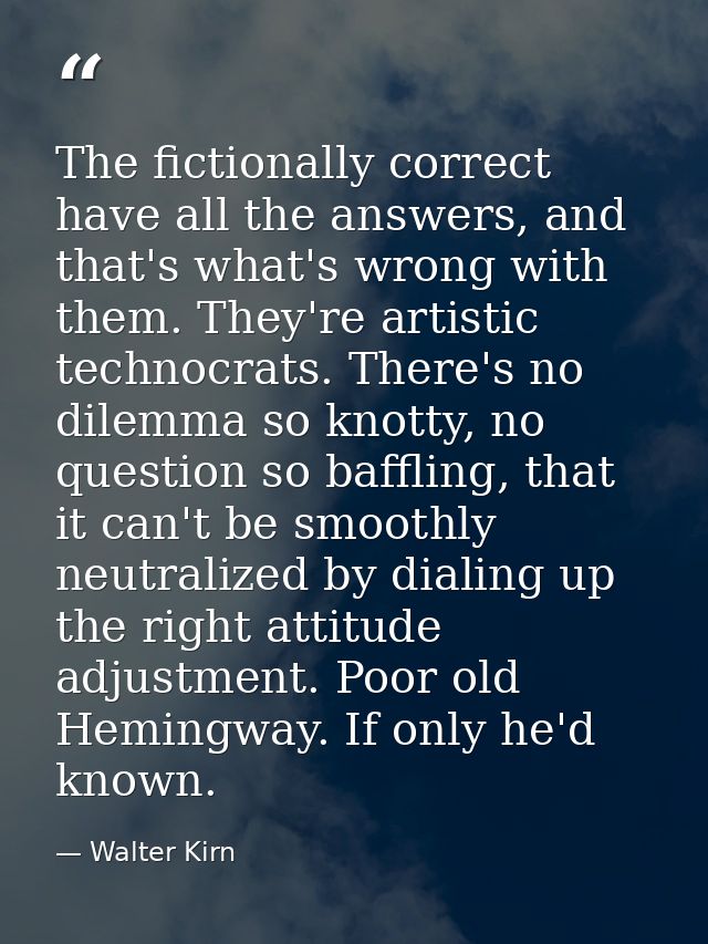 The fictionally correct have all the answers, and that's what's wrong with them. They're artistic technocrats. There's n — Walter Kirn