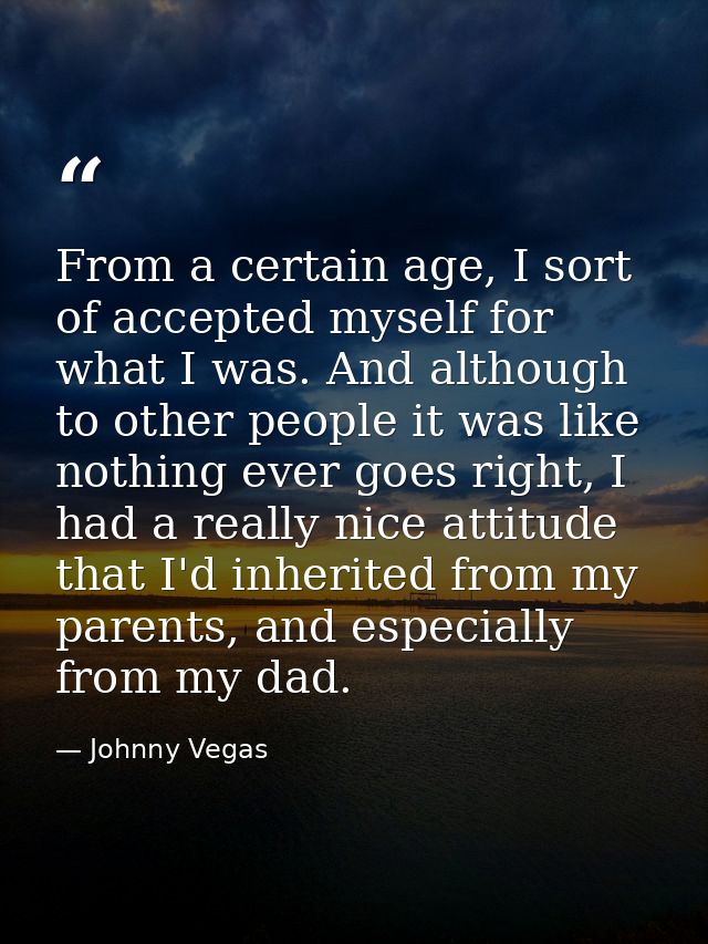 From a certain age, I sort of accepted myself for what I was. And although to other people it was like nothing ever goes — Johnny Vegas