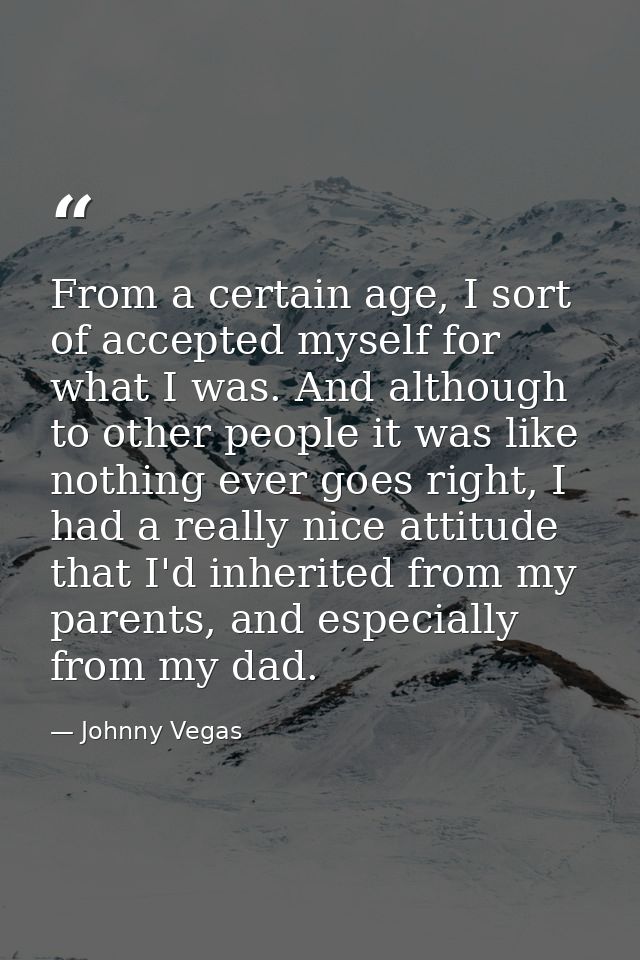 From a certain age, I sort of accepted myself for what I was. And although to other people it was like nothing ever goes — Johnny Vegas