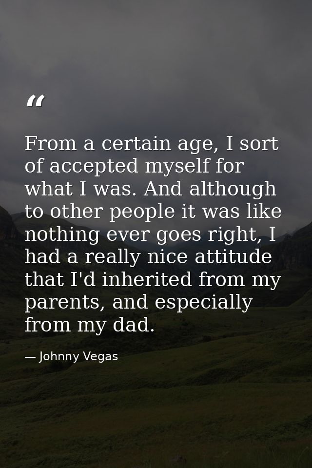 From a certain age, I sort of accepted myself for what I was. And although to other people it was like nothing ever goes — Johnny Vegas