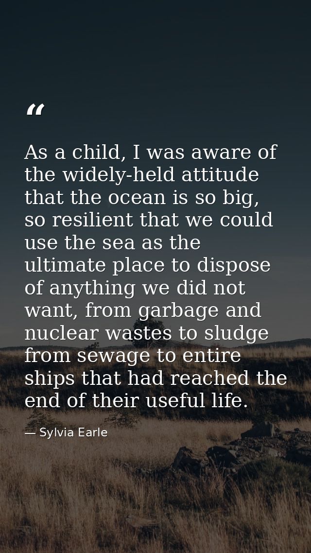 As a child, I was aware of the widely-held attitude that the ocean is so big, so resilient that we could use the sea as  — Sylvia Earle