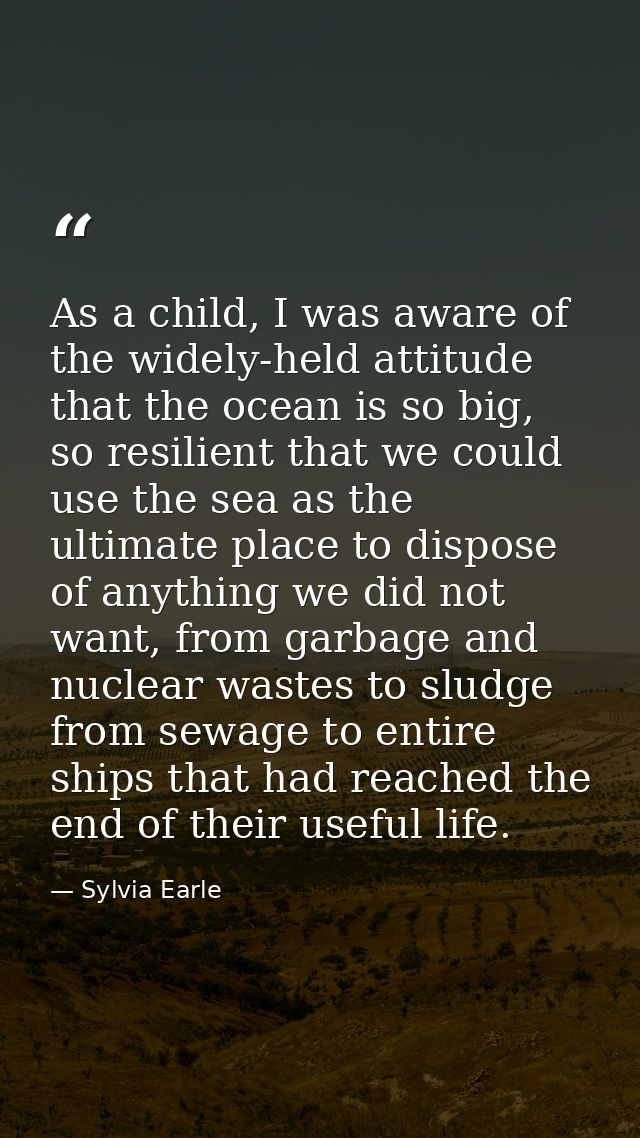 As a child, I was aware of the widely-held attitude that the ocean is so big, so resilient that we could use the sea as  — Sylvia Earle