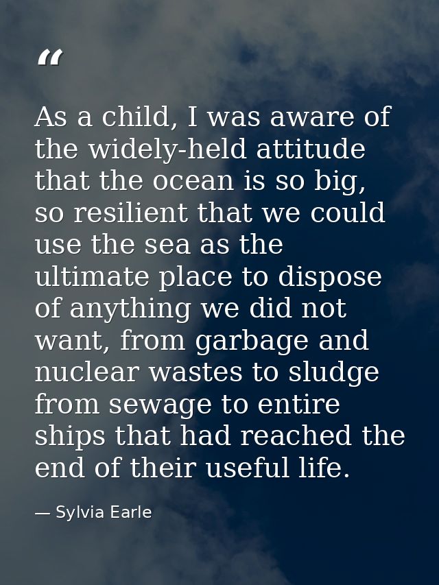 As a child, I was aware of the widely-held attitude that the ocean is so big, so resilient that we could use the sea as  — Sylvia Earle