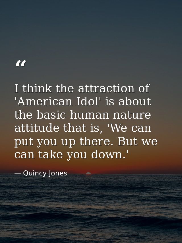 I think the attraction of 'American Idol' is about the basic human nature attitude that is, 'We can put you up there. Bu — Quincy Jones