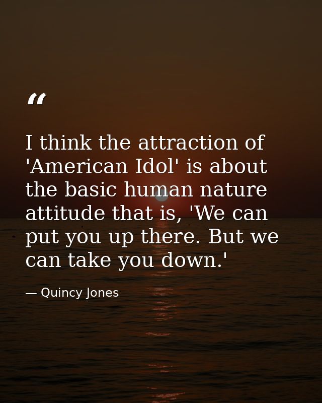 I think the attraction of 'American Idol' is about the basic human nature attitude that is, 'We can put you up there. Bu — Quincy Jones