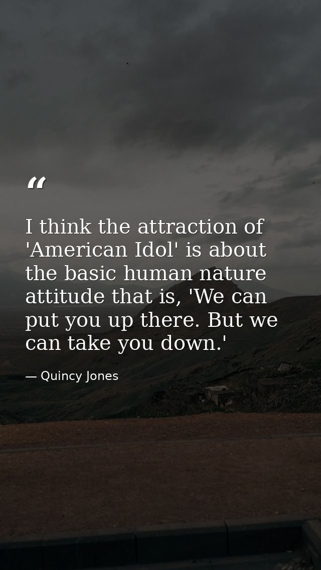I think the attraction of 'American Idol' is about the basic human nature attitude that is, 'We can put you up there. Bu — Quincy Jones