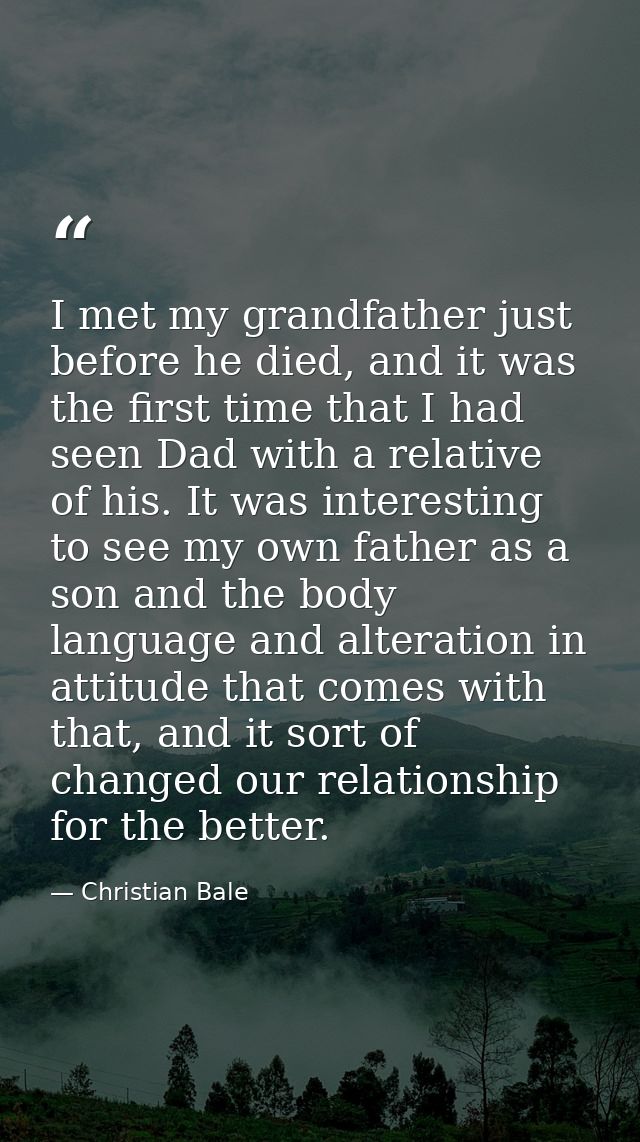 I met my grandfather just before he died, and it was the first time that I had seen Dad with a relative of his. It was i — Christian Bale