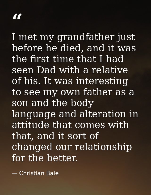 I met my grandfather just before he died, and it was the first time that I had seen Dad with a relative of his. It was i — Christian Bale