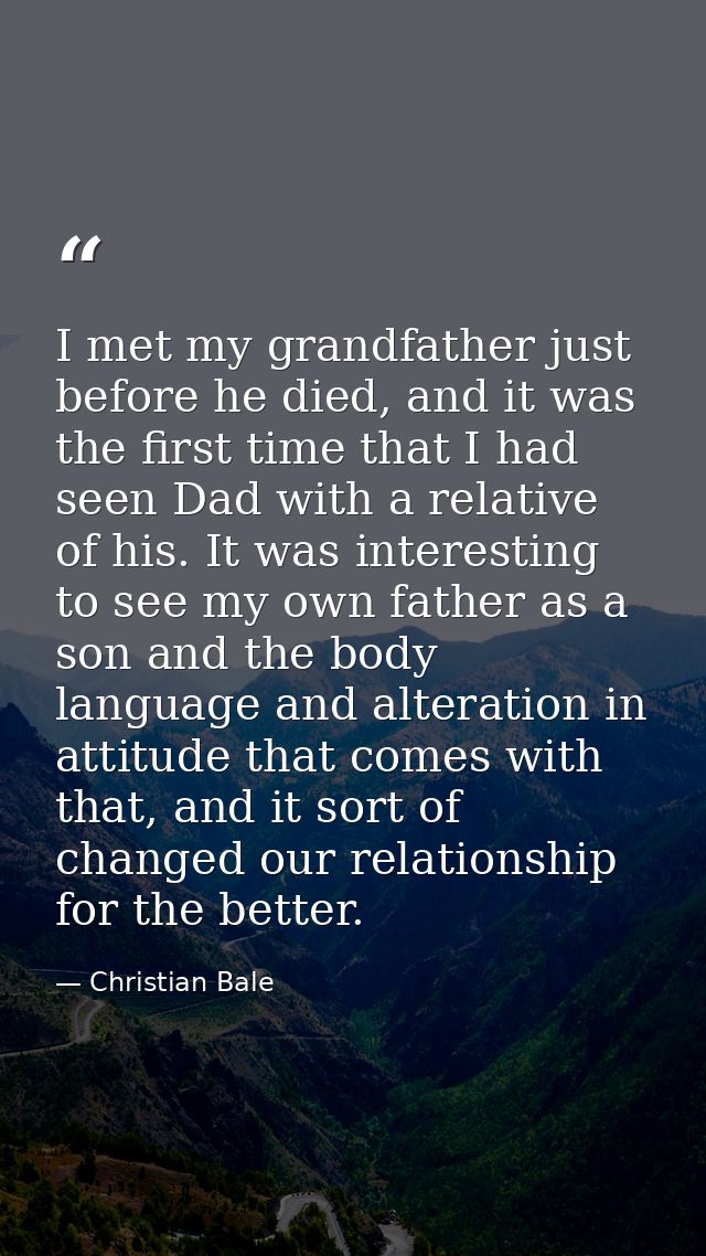 I met my grandfather just before he died, and it was the first time that I had seen Dad with a relative of his. It was i — Christian Bale