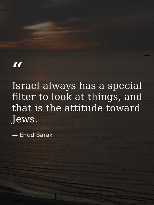Israel always has a special filter to look at things, and that is the attitude toward Jews. — Ehud Barak