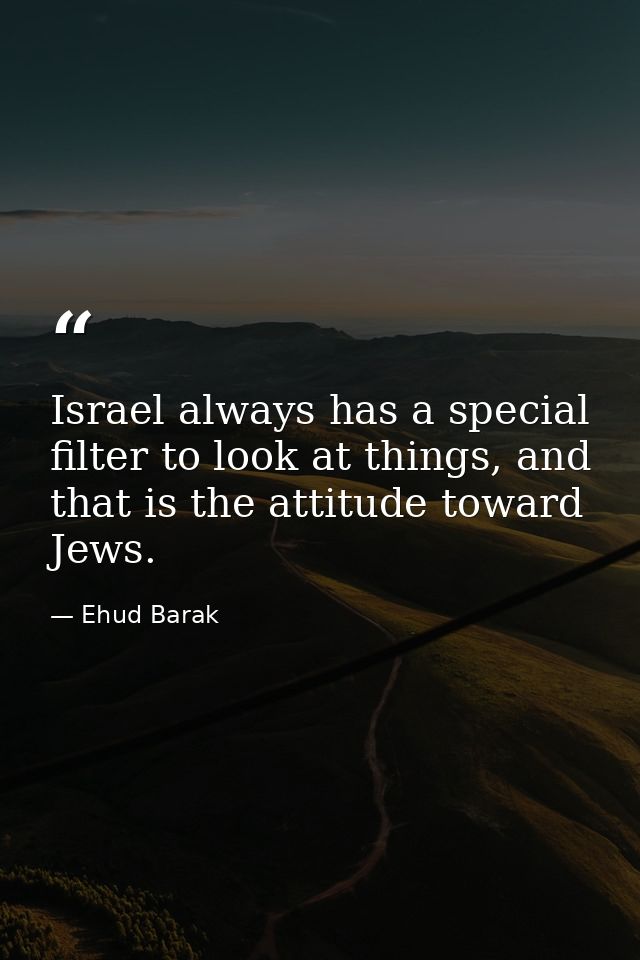 Israel always has a special filter to look at things, and that is the attitude toward Jews. — Ehud Barak