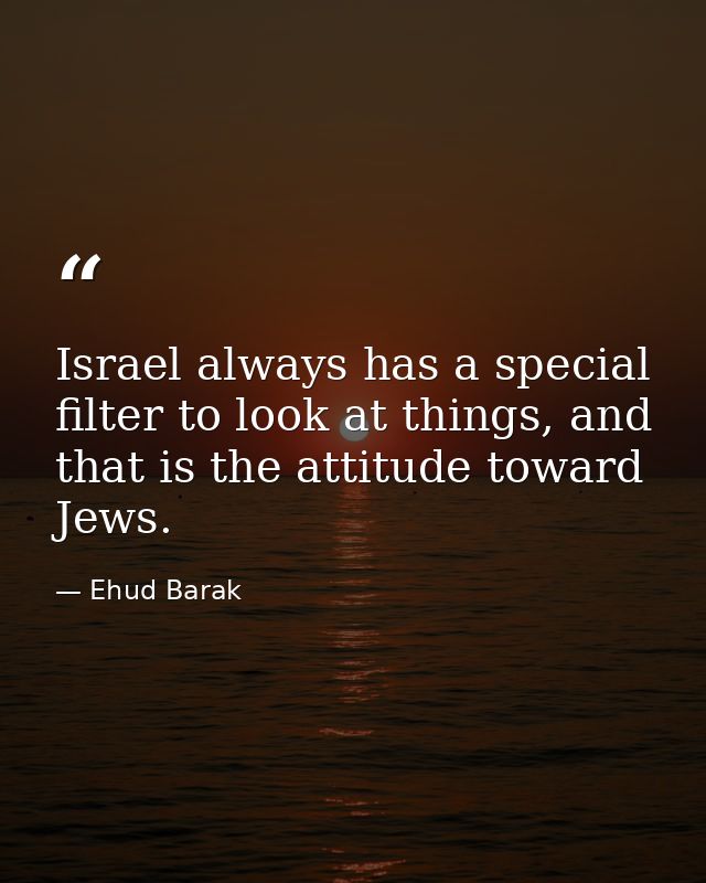 Israel always has a special filter to look at things, and that is the attitude toward Jews. — Ehud Barak