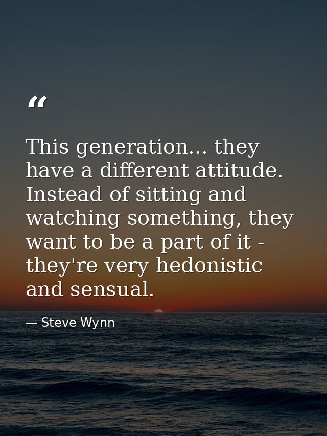 This generation... they have a different attitude. Instead of sitting and watching something, they want to be a part of  — Steve Wynn