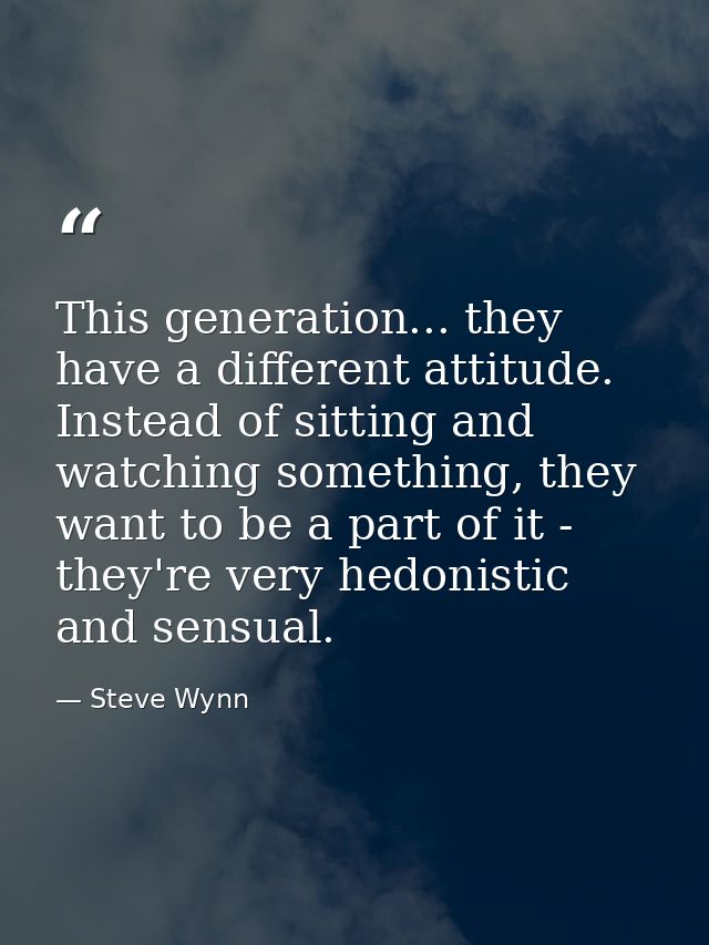 This generation... they have a different attitude. Instead of sitting and watching something, they want to be a part of  — Steve Wynn