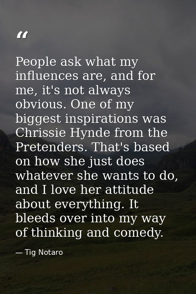 People ask what my influences are, and for me, it's not always obvious. One of my biggest inspirations was Chrissie Hynd — Tig Notaro