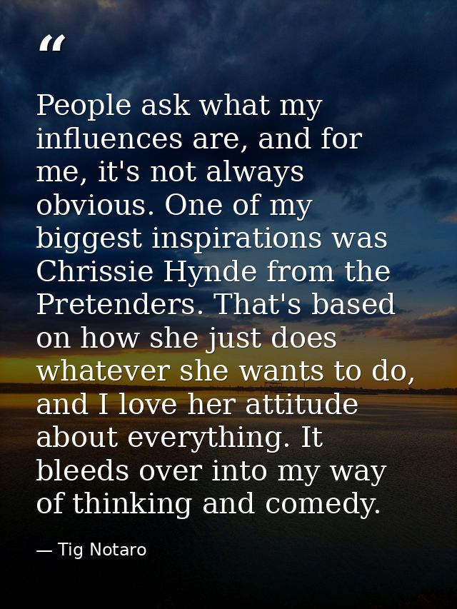 People ask what my influences are, and for me, it's not always obvious. One of my biggest inspirations was Chrissie Hynd — Tig Notaro