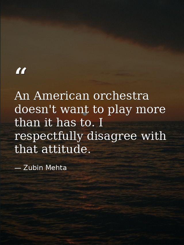 An American orchestra doesn't want to play more than it has to. I respectfully disagree with that attitude. — Zubin Mehta