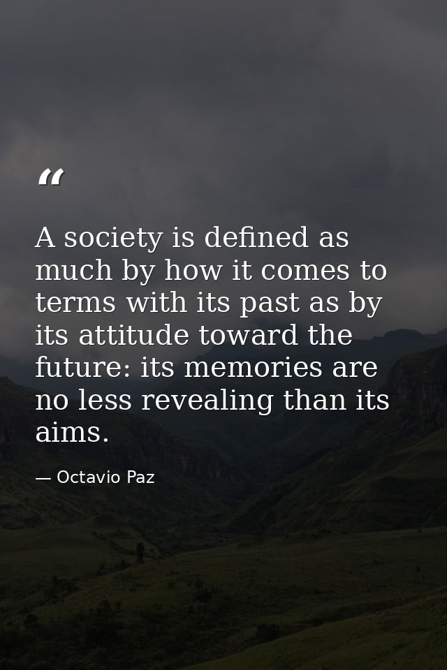A society is defined as much by how it comes to terms with its past as by its attitude toward the future: its memories a — Octavio Paz