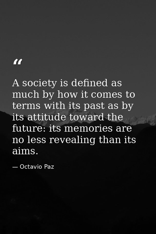 A society is defined as much by how it comes to terms with its past as by its attitude toward the future: its memories a — Octavio Paz