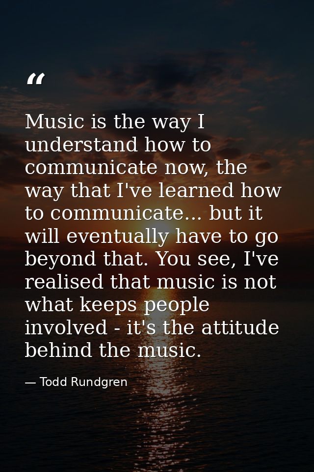 Music is the way I understand how to communicate now, the way that I've learned how to communicate... but it will eventu — Todd Rundgren