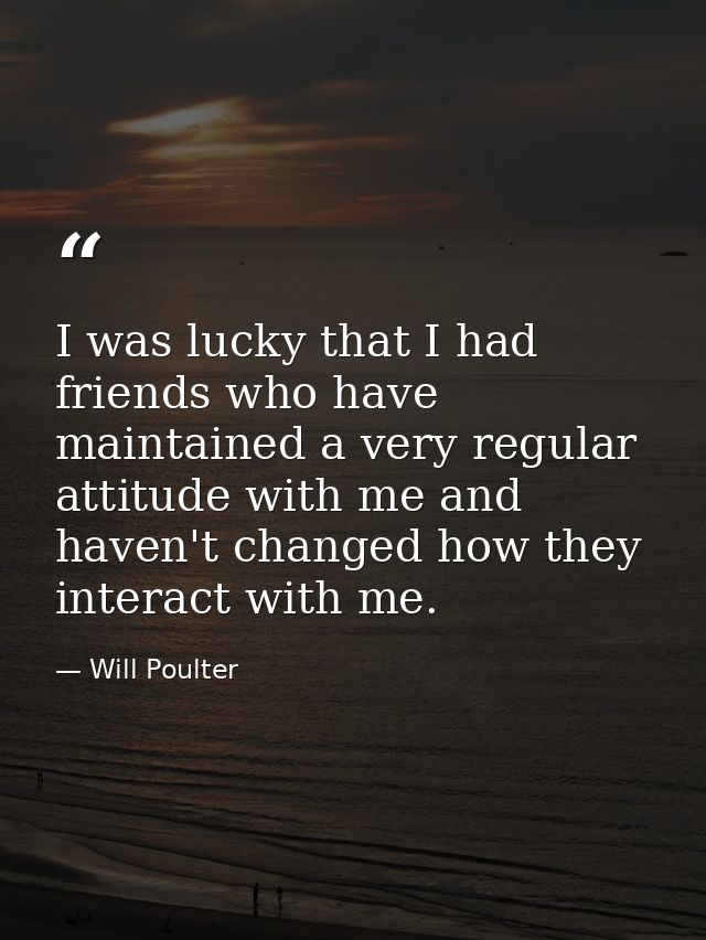I was lucky that I had friends who have maintained a very regular attitude with me and haven't changed how they interact — Will Poulter