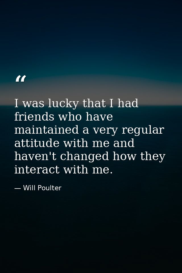 I was lucky that I had friends who have maintained a very regular attitude with me and haven't changed how they interact — Will Poulter