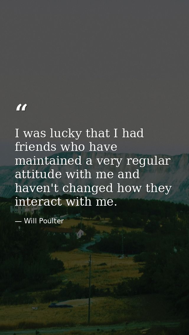 I was lucky that I had friends who have maintained a very regular attitude with me and haven't changed how they interact — Will Poulter