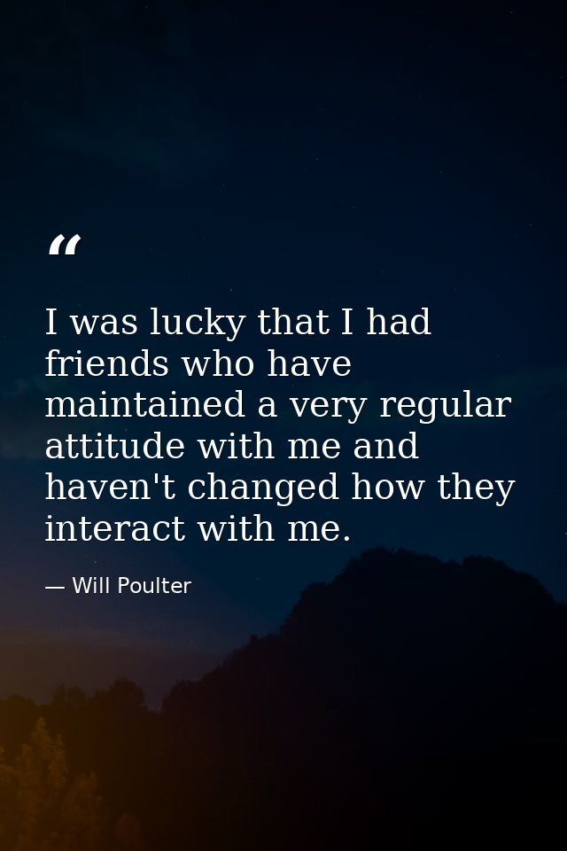 I was lucky that I had friends who have maintained a very regular attitude with me and haven't changed how they interact — Will Poulter
