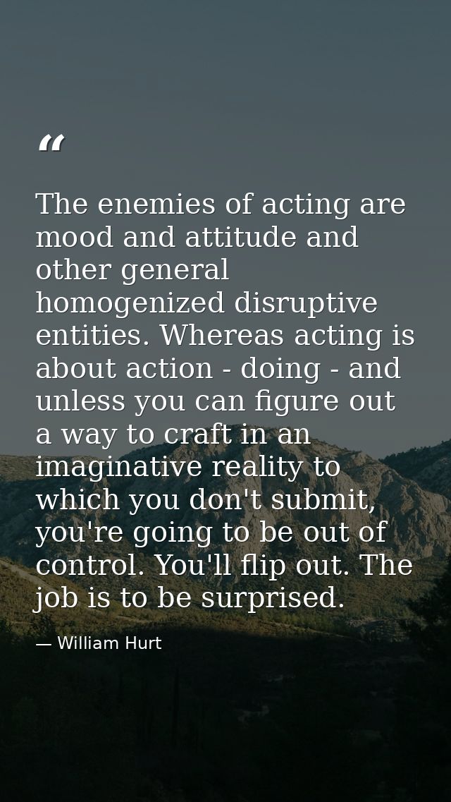 The enemies of acting are mood and attitude and other general homogenized disruptive entities. Whereas acting is about a — William Hurt