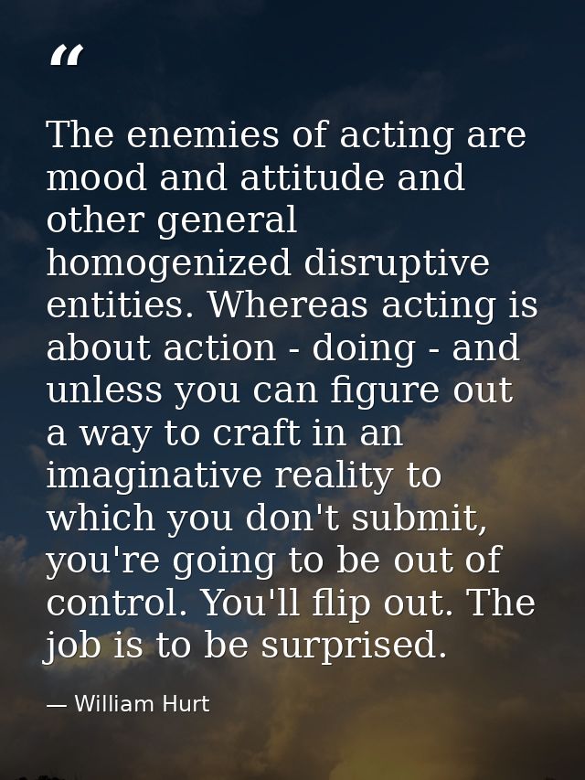 The enemies of acting are mood and attitude and other general homogenized disruptive entities. Whereas acting is about a — William Hurt