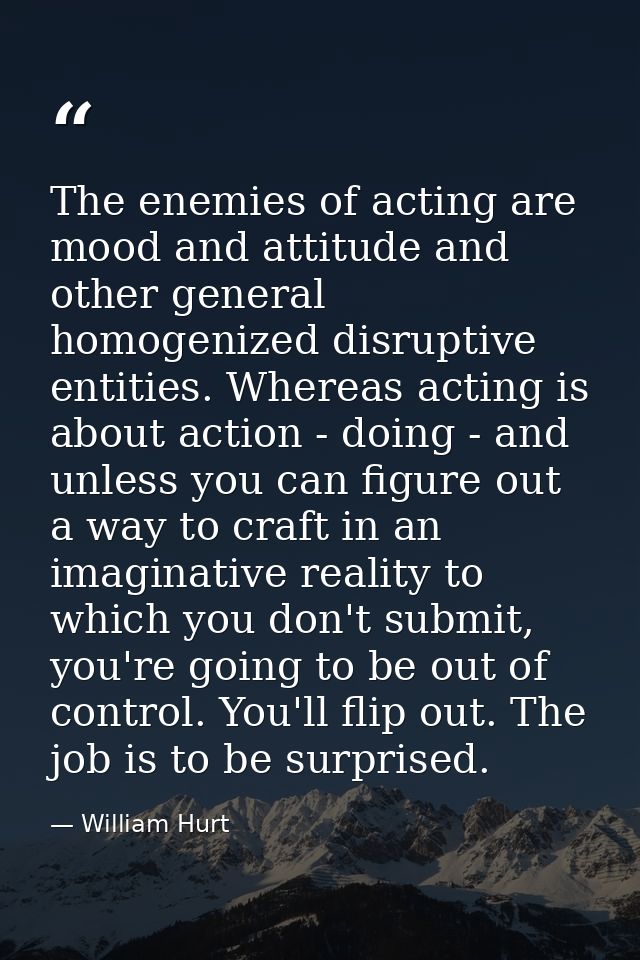 The enemies of acting are mood and attitude and other general homogenized disruptive entities. Whereas acting is about a — William Hurt